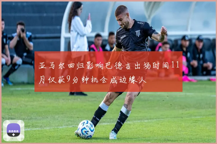 亚马尔回归影响巴德吉出场时间11月仅获9分钟机会成边缘人