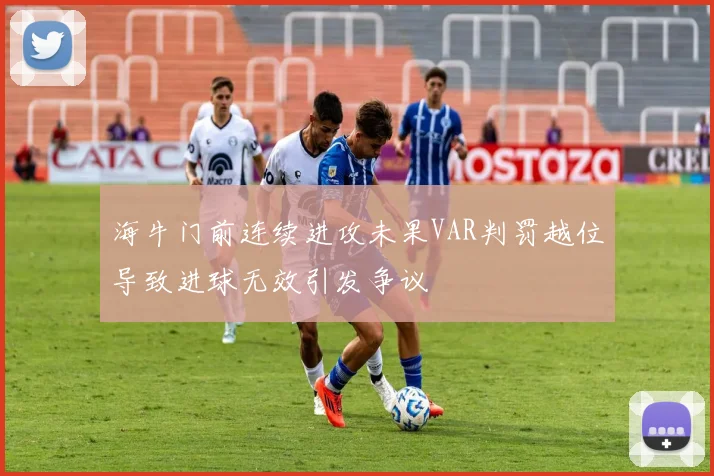 海牛门前连续进攻未果VAR判罚越位导致进球无效引发争议