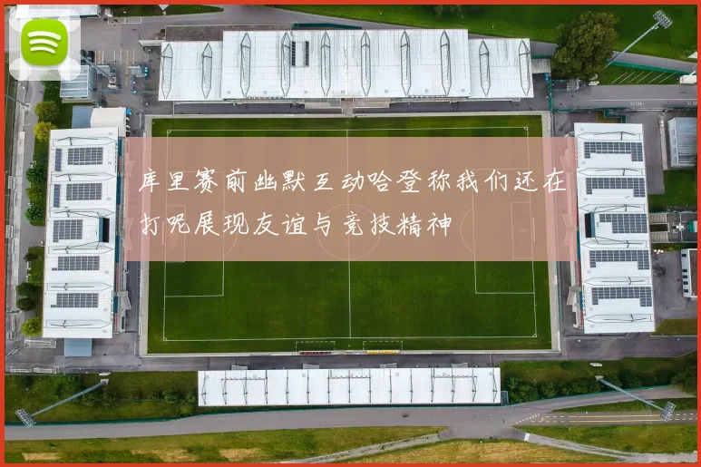 库里赛前幽默互动哈登称我们还在打呢展现友谊与竞技精神