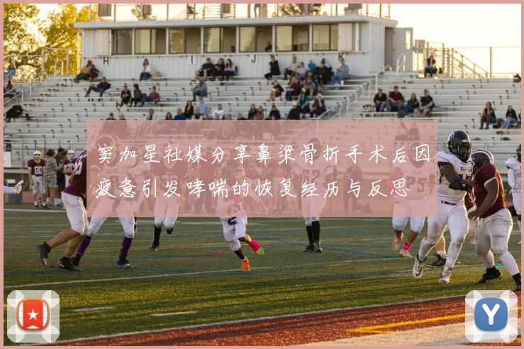 窦加星社媒分享鼻梁骨折手术后因疲惫引发哮喘的恢复经历与反思