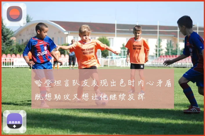 哈登坦言队友表现出色时内心矛盾既想助攻又想让他继续发挥