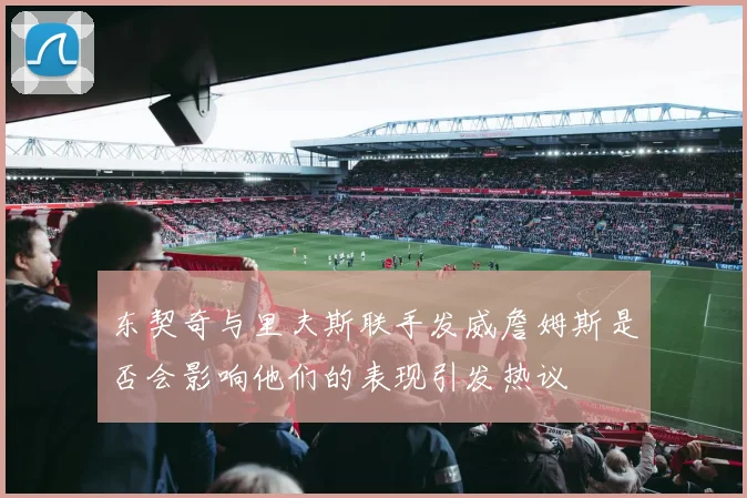 东契奇与里夫斯联手发威詹姆斯是否会影响他们的表现引发热议