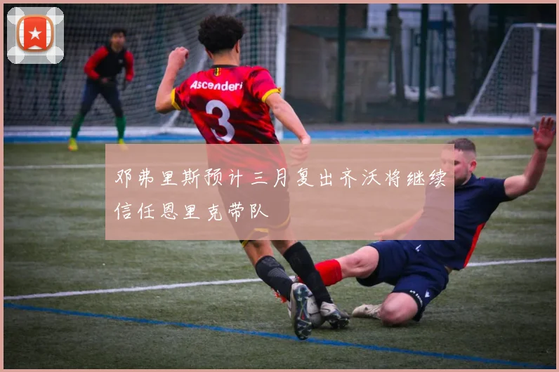 邓弗里斯预计三月复出齐沃将继续信任恩里克带队