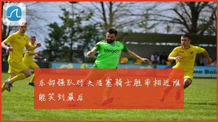 东部强队对决活塞骑士胜率相近谁能笑到最后