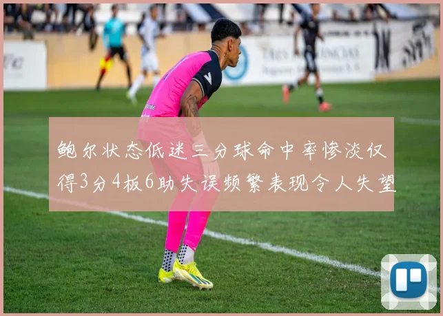 鲍尔状态低迷三分球命中率惨淡仅得3分4板6助失误频繁表现令人失望