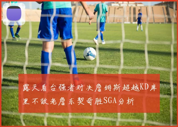 露天看台强者对决詹姆斯超越KD库里不敌老詹东契奇胜SGA分析
