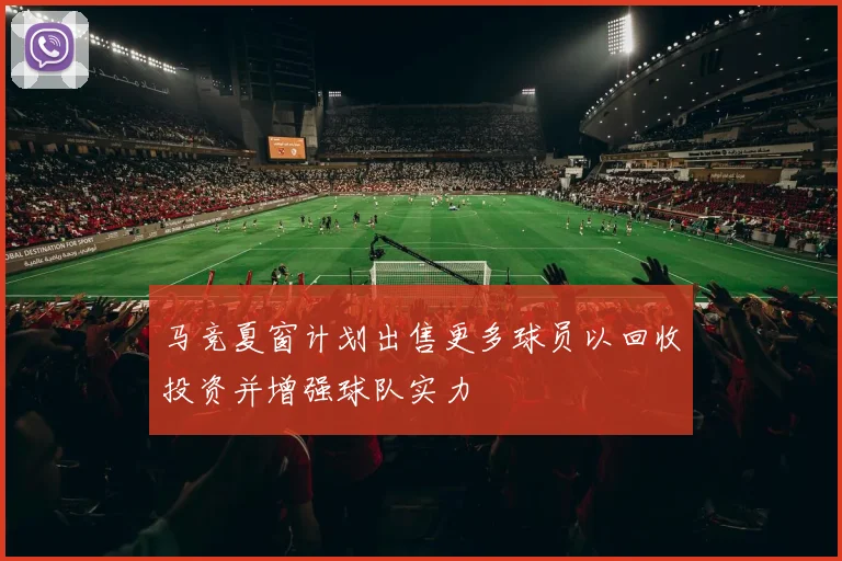 马竞夏窗计划出售更多球员以回收投资并增强球队实力