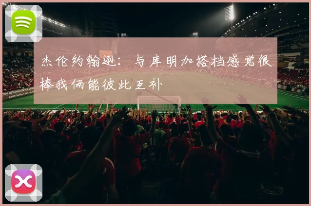 杰伦约翰逊：与库明加搭档感觉很棒我俩能彼此互补