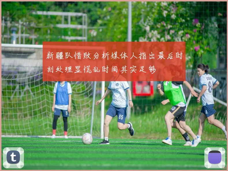 新疆队惜败分析媒体人指出最后时刻处理显慌乱时间其实足够