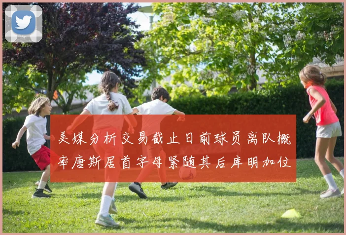 美媒分析交易截止日前球员离队概率唐斯居首字母紧随其后库明加位列第三