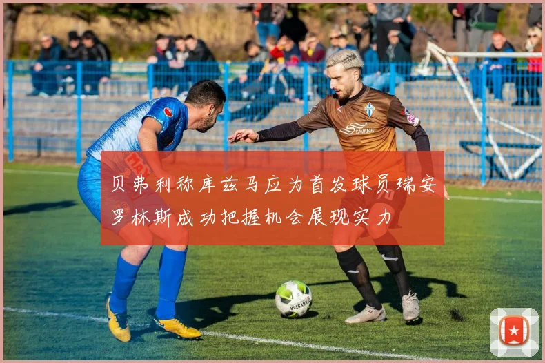 贝弗利称库兹马应为首发球员瑞安罗林斯成功把握机会展现实力