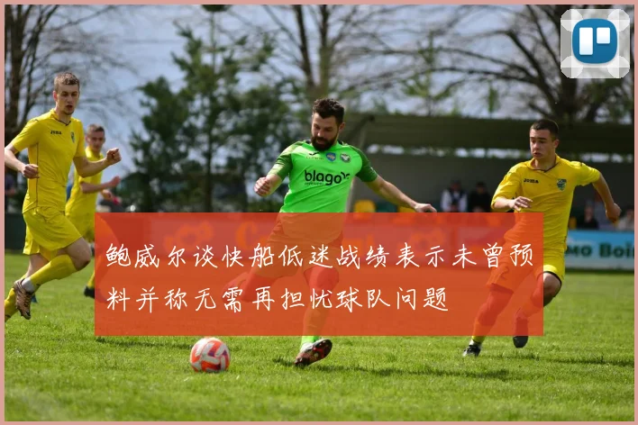 鲍威尔谈快船低迷战绩表示未曾预料并称无需再担忧球队问题