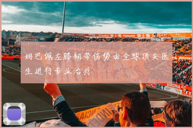 姆巴佩左膝韧带伤势由全球顶尖医生进行专业治疗