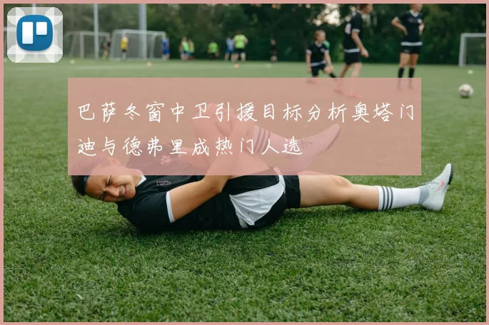 巴萨冬窗中卫引援目标分析奥塔门迪与德弗里成热门人选