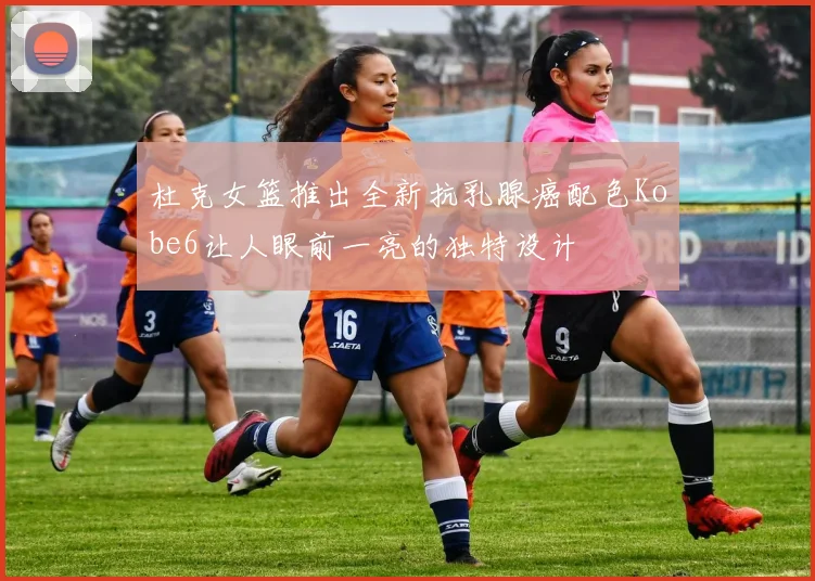 杜克女篮推出全新抗乳腺癌配色Kobe6让人眼前一亮的独特设计