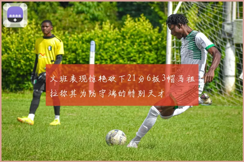 文班表现惊艳砍下21分6板3帽马祖拉称其为防守端的特别天才