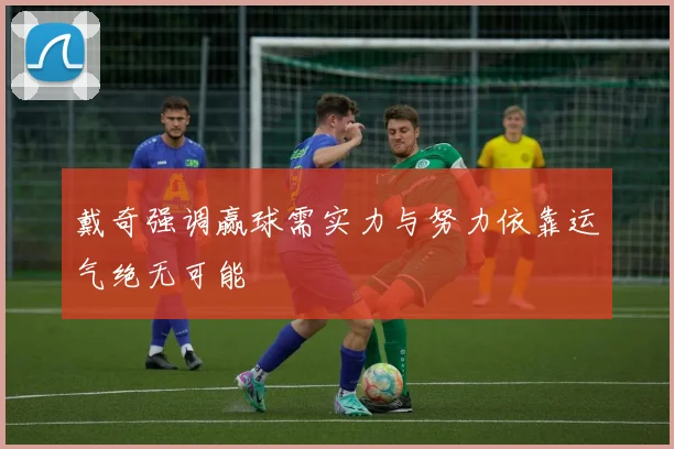 戴奇强调赢球需实力与努力依靠运气绝无可能