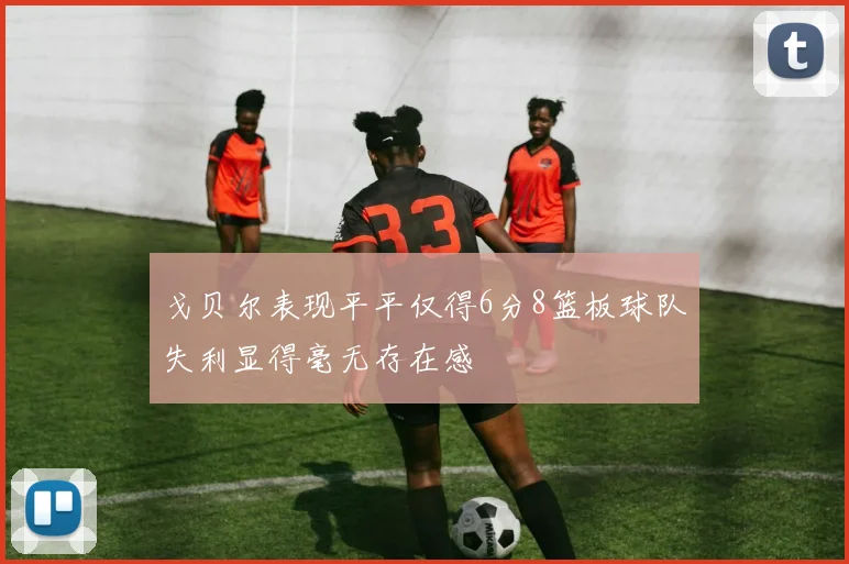 戈贝尔表现平平仅得6分8篮板球队失利显得毫无存在感
