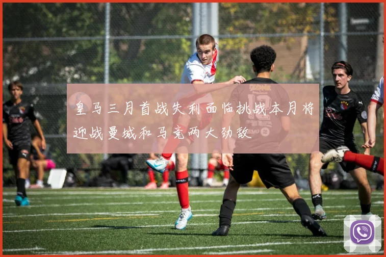 皇马三月首战失利面临挑战本月将迎战曼城和马竞两大劲敌