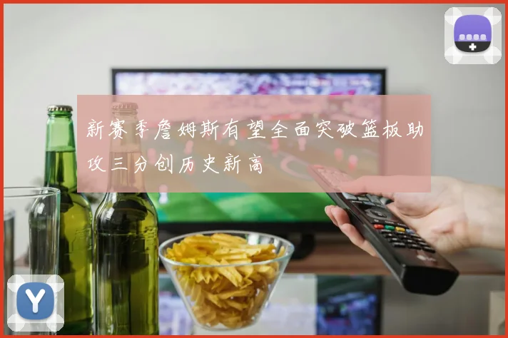 新赛季詹姆斯有望全面突破篮板助攻三分创历史新高