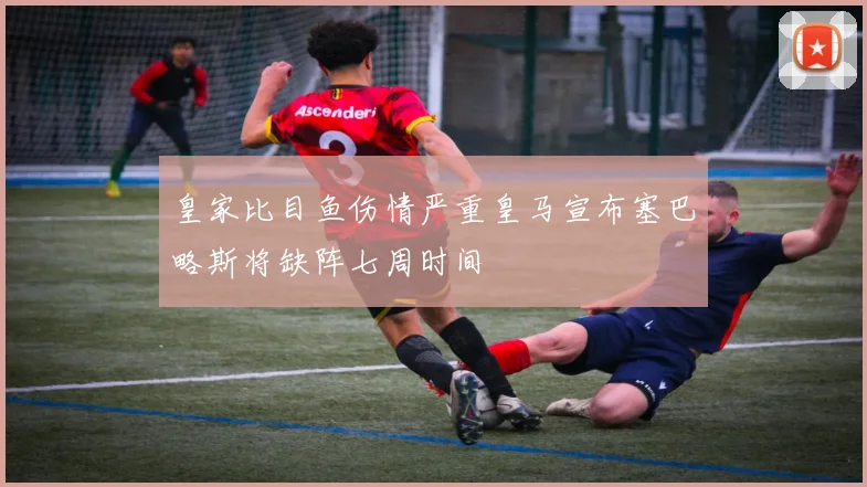 皇家比目鱼伤情严重皇马宣布塞巴略斯将缺阵七周时间