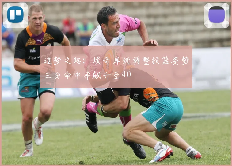追梦之路：埃奇库姆调整投篮姿势三分命中率飙升至40