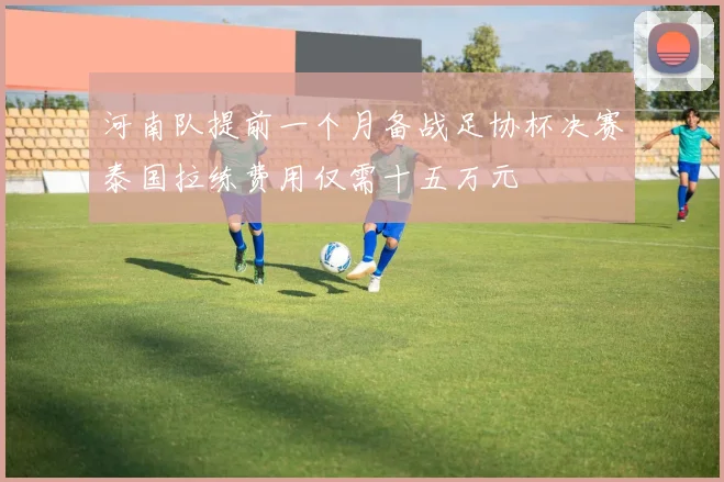 河南队提前一个月备战足协杯决赛泰国拉练费用仅需十五万元