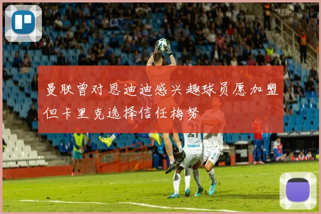 曼联曾对恩迪迪感兴趣球员愿加盟但卡里克选择信任梅努