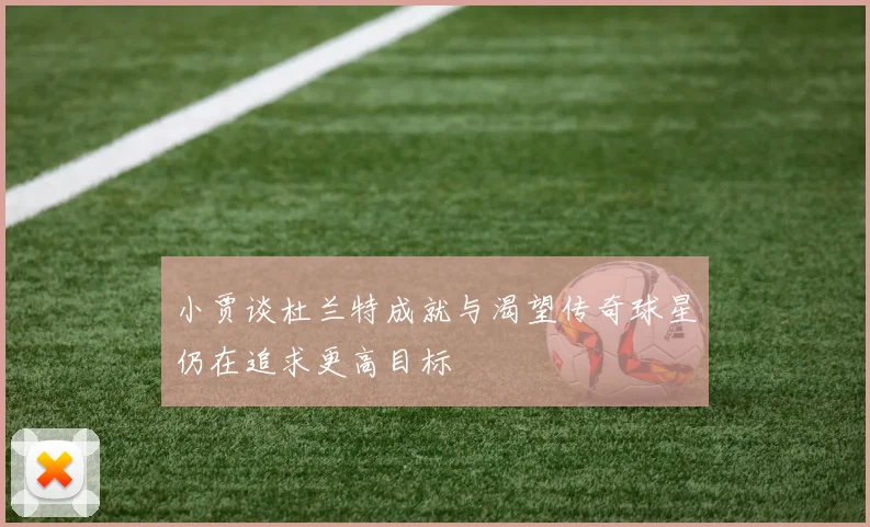 小贾谈杜兰特成就与渴望传奇球星仍在追求更高目标