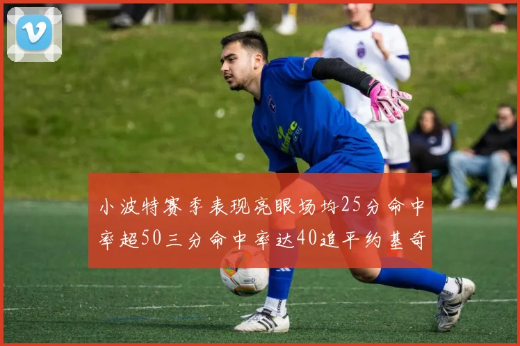 小波特赛季表现亮眼场均25分命中率超50三分命中率达40追平约基奇成耀眼新星